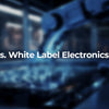 Brand vs. White Label Electronics in 2026: The Wholesale TCO Decision Every Distributor Must Get Right